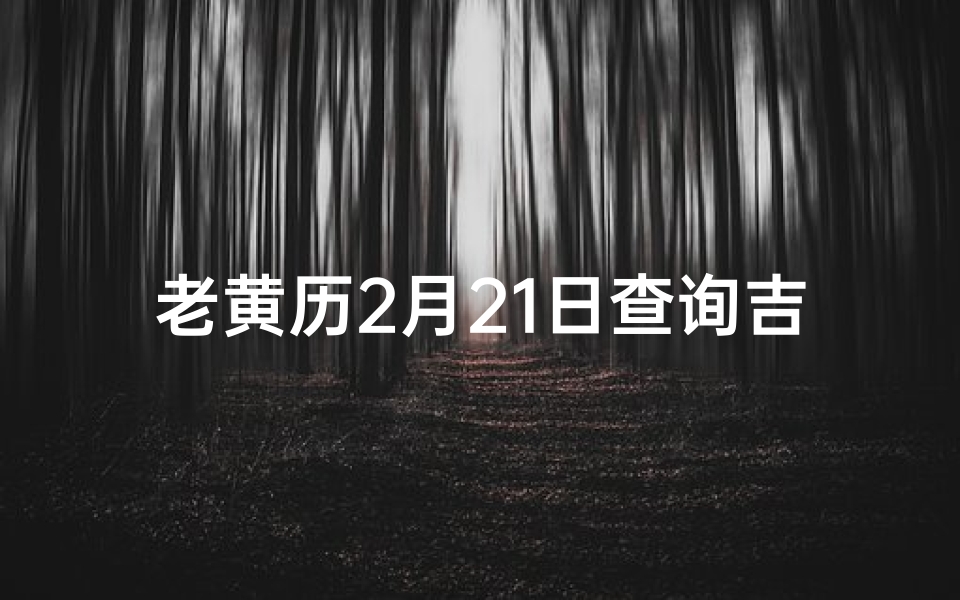 老黄历2月21日查询吉凶_《2月21日老黄历吉凶查询:今日运势揭秘》