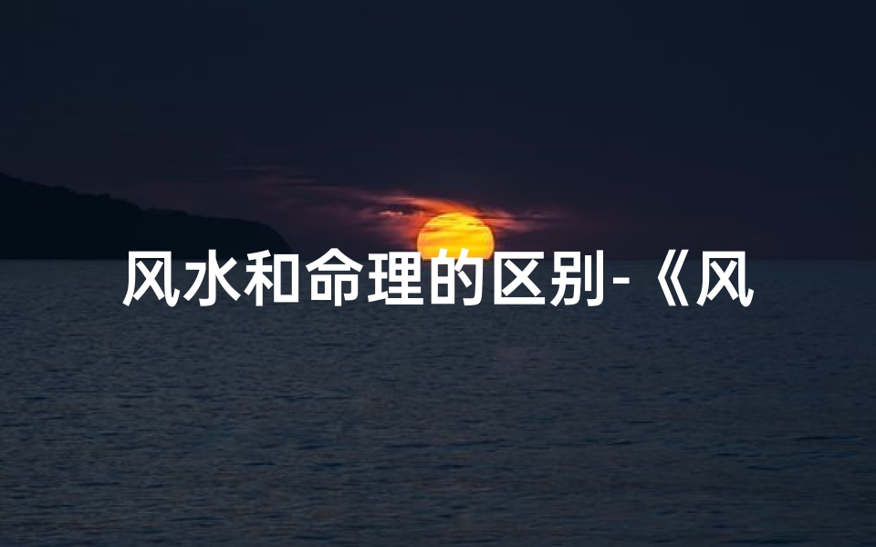 风水和命理的区别-《风水命理揭秘:姻缘运势的神秘关联》