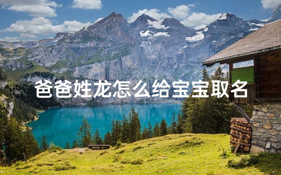 爸爸姓龙怎么给宝宝取名—龙姓爸爸宝宝取名:传承龙脉,智慧启航