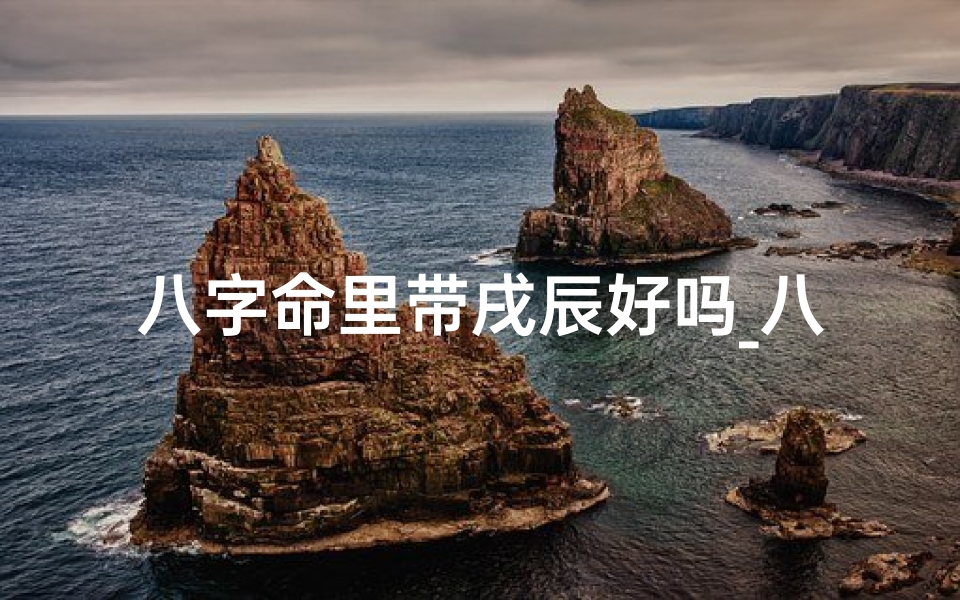 八字命里带戌辰好吗_八字有戌辰的名人