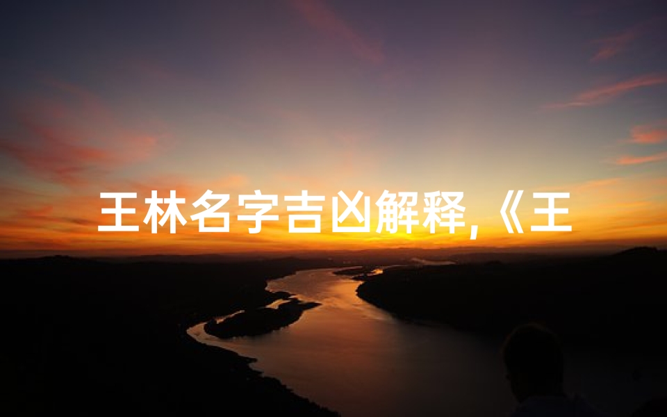 王林名字吉凶解释,《王林名字吉凶揭秘:运势解析大揭秘》
