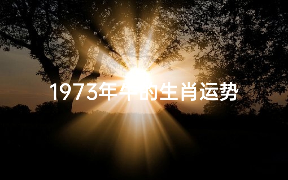 1973年牛的生肖运势;《1973年属牛运势揭秘:财运亨通,事业腾飞》