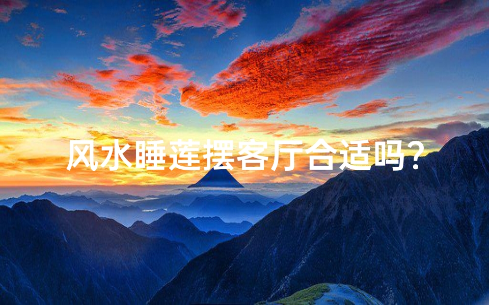 风水睡莲摆客厅合适吗?风水与家居美学融合之道