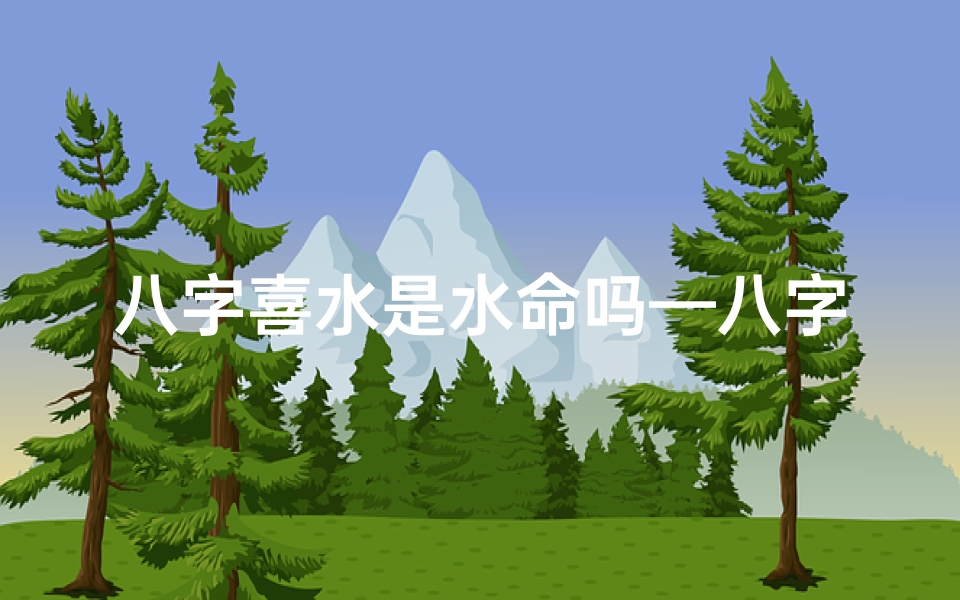 八字喜水是水命吗—八字喜水命解析:揭秘水命人的命运走向