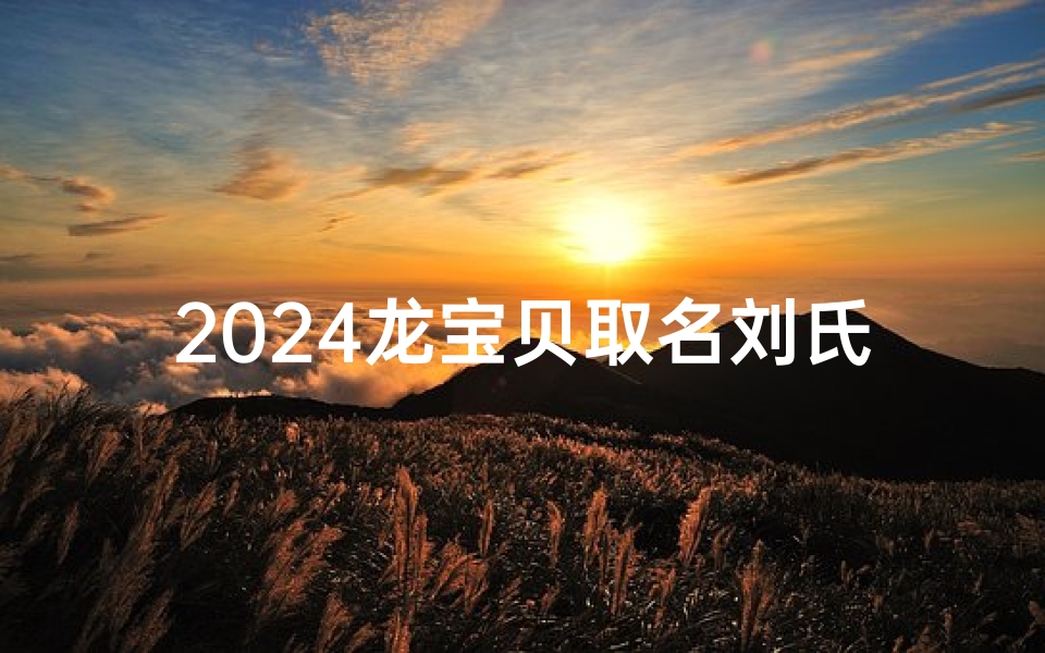 2024龙宝贝取名刘氏—2024龙年宝宝取名:刘氏龙宝贝,寓意吉祥如意-优贝算卦网