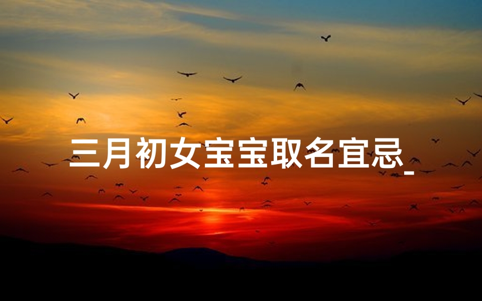 三月初女宝宝取名宜忌_三月初萌宝降临,喜提甜蜜女宝宝美名