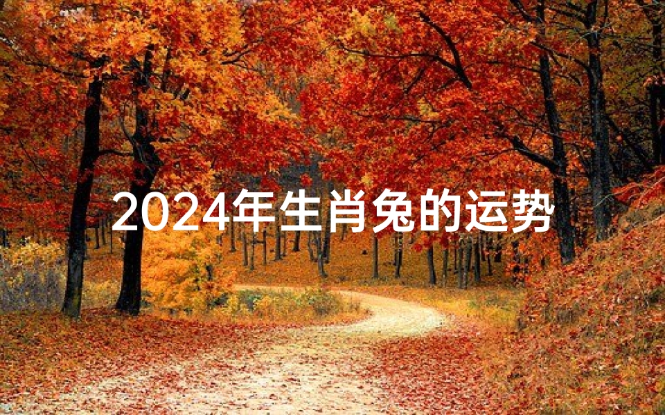 2024年生肖兔的运势和财运如何,2024兔年运势揭秘:财运亨通指南