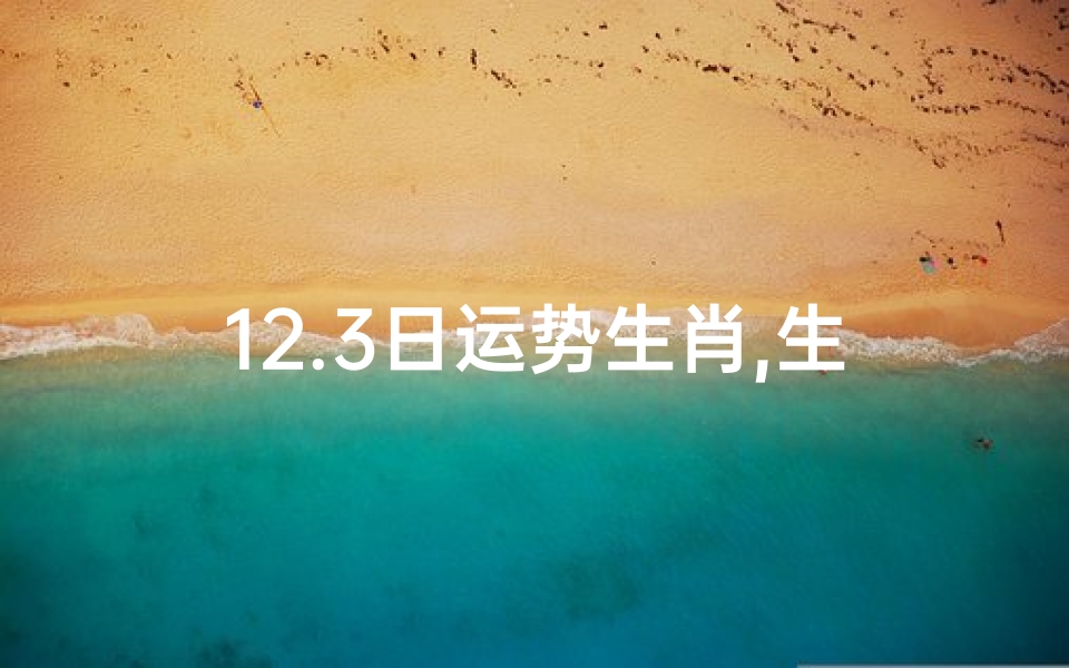 12.3日运势生肖,生肖运势揭秘:12月3日谁最旺?