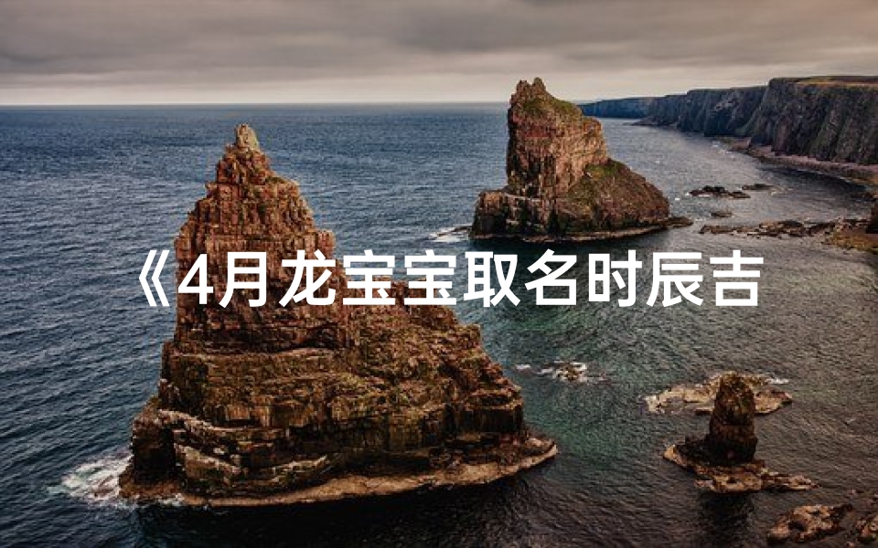 《4月龙宝宝取名时辰吉凶揭秘,助您选好名》