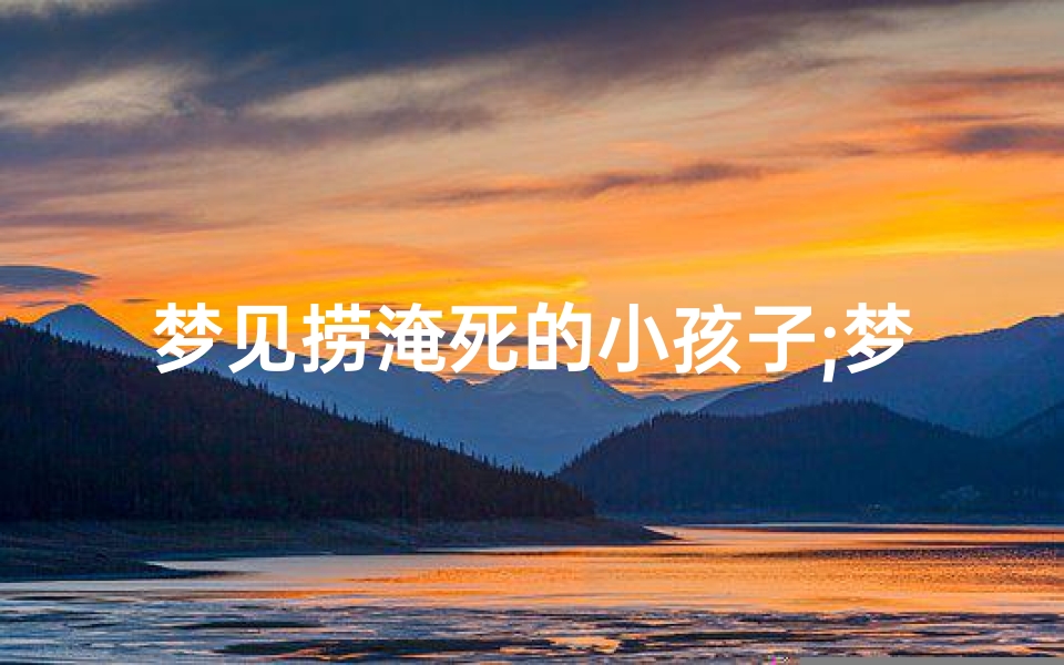 梦见捞淹死的小孩子;梦见河里捞出小孩死尸