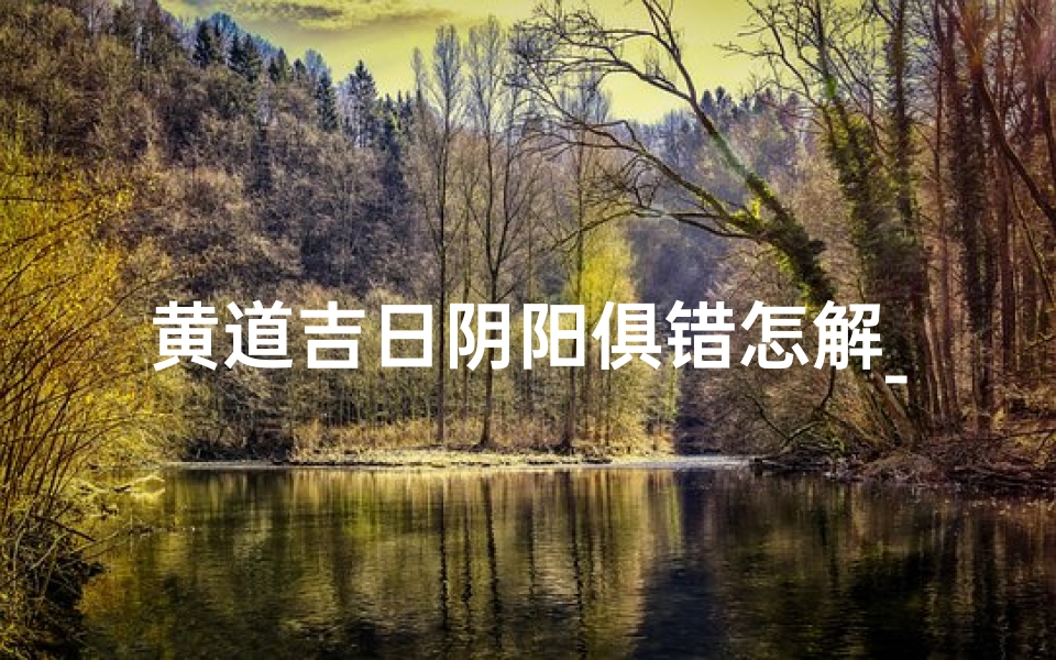 黄道吉日阴阳俱错怎解_《黄道吉日阴阳俱错之谜:破解古老习俗的奥秘》-优贝算卦网