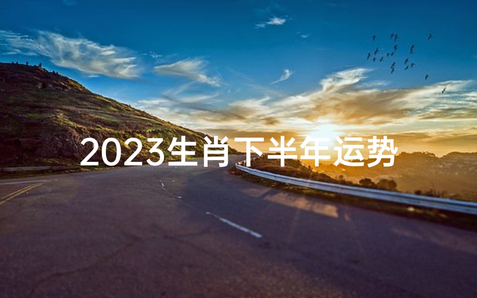2023生肖下半年运势-2023下半年生肖运势揭秘:运势起伏大揭秘
