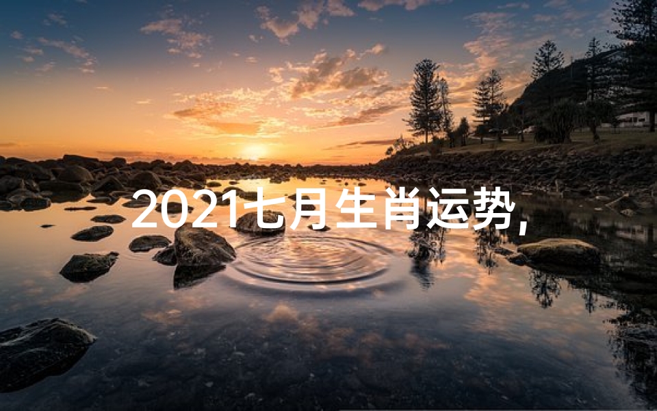 2021七月生肖运势,2021年7月份12生肖运势