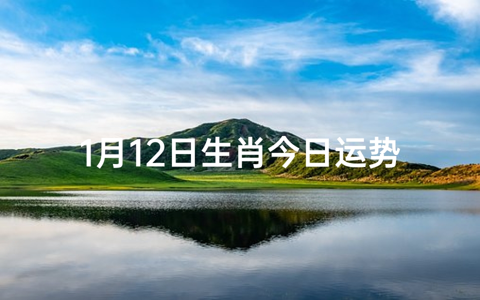 1月12日生肖今日运势(1月12日十二生肖运势)