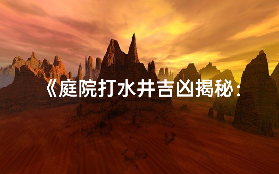 《庭院打水井吉凶揭秘:风水解读视频》