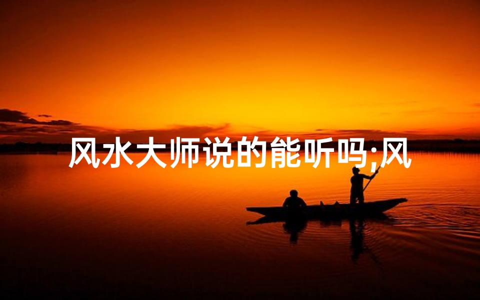 风水大师说的能听吗;风水师的话该不该听