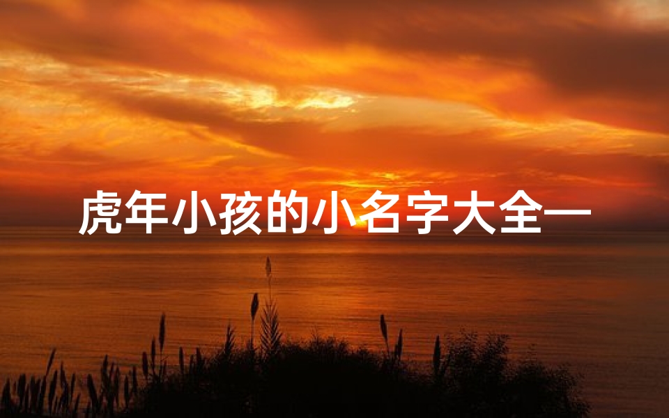 虎年小孩的小名字大全—虎年萌娃:寓意吉祥的小名大盘点