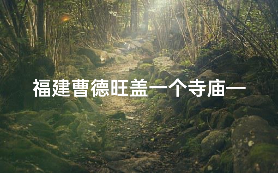 福建曹德旺盖一个寺庙—曹德旺福建永泰寺庙之行:探寻神秘古刹之谜-优贝算卦网