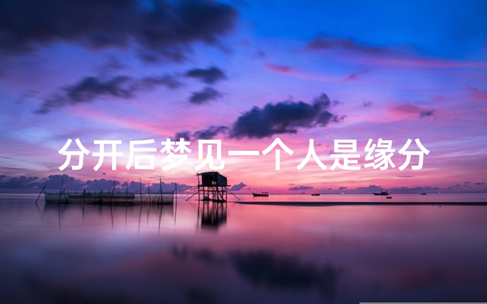 分开后梦见一个人是缘分尽了吗,分开后经常在梦里见到他