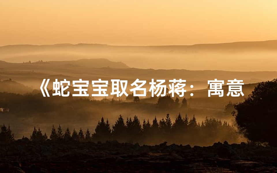 《蛇宝宝取名杨蒋:寓意吉祥,未来可期》-优贝算卦网