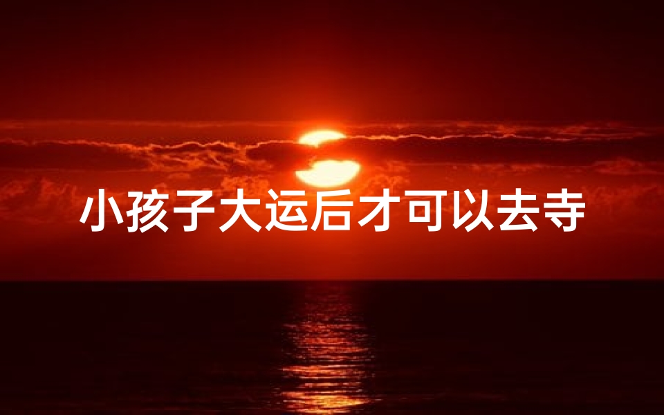 小孩子大运后才可以去寺庙,小孩子大运后才可以去寺庙吗