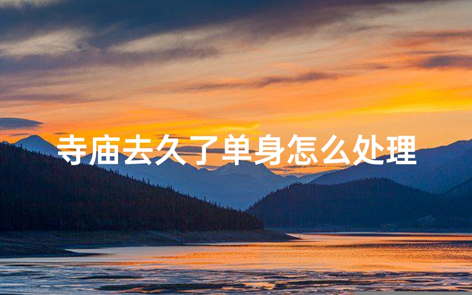 寺庙去久了单身怎么处理,寺庙修行久单身,破解独身之谜攻略-优贝算卦网
