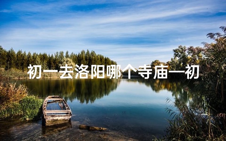 初一去洛阳哪个寺庙—初一游洛阳:探寻古都名寺之谜