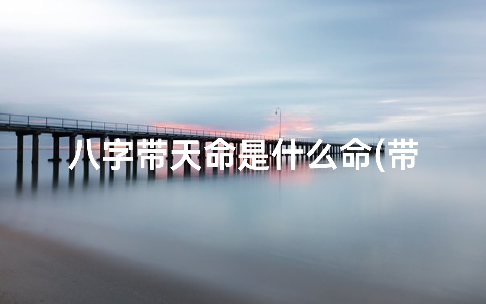 八字带天命是什么命(带天命的生辰八字)