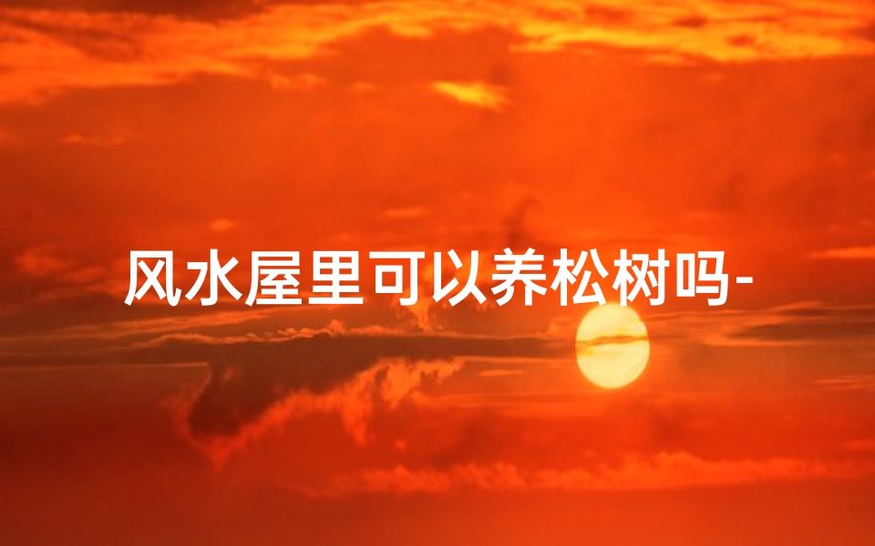 风水屋里可以养松树吗-家里可以养松树盆景吉利吗