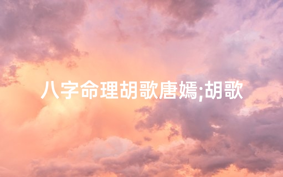 八字命理胡歌唐嫣;胡歌的八字命理