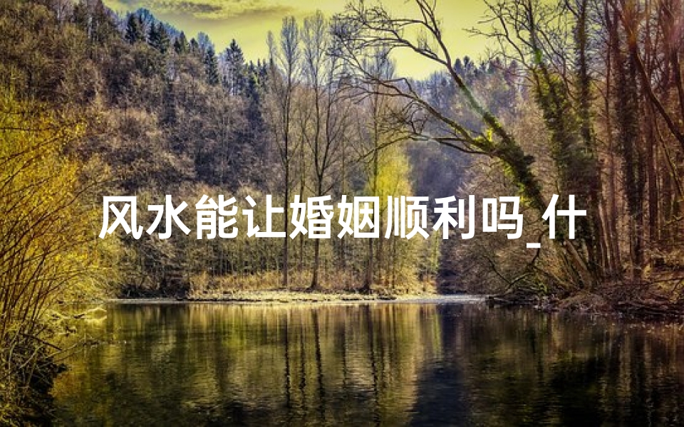 风水能让婚姻顺利吗_什么样的风水会影响婚姻