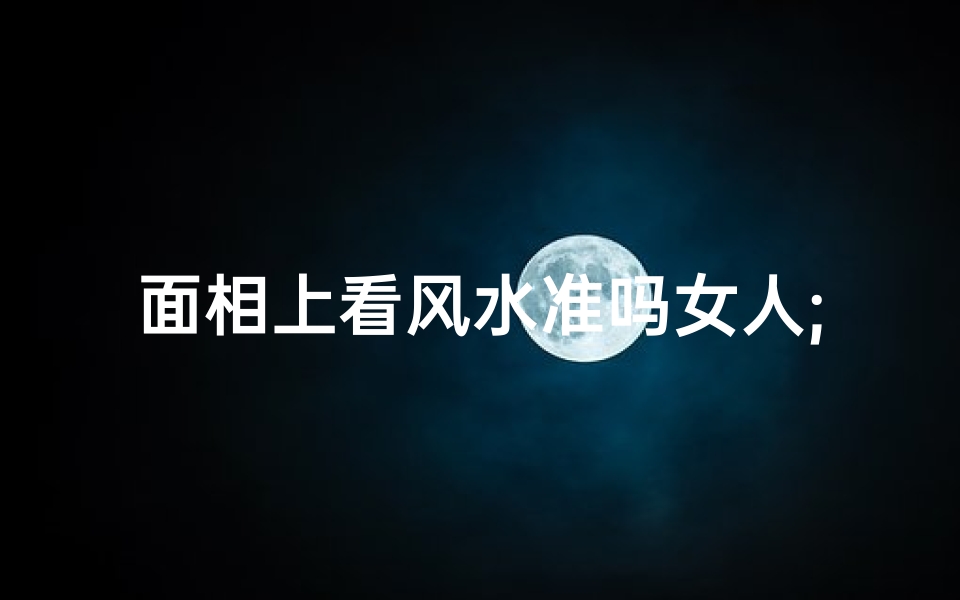 面相上看风水准吗女人;看面相就知道这个人风水怎么样