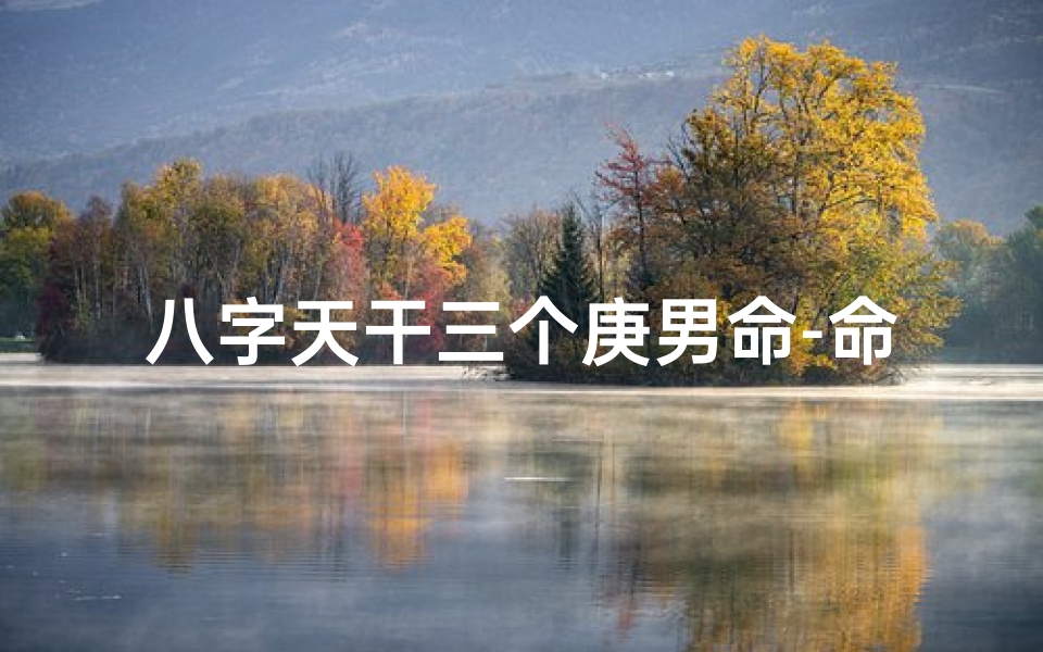 八字天干三个庚男命-命里三个庚是什么意思