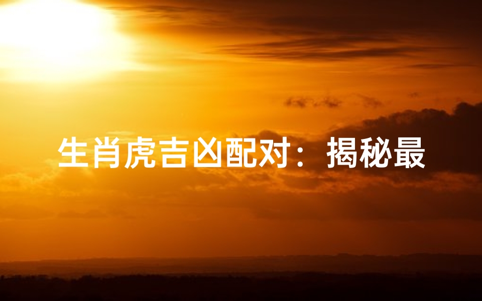 生肖虎吉凶配对:揭秘最佳伴侣生肖