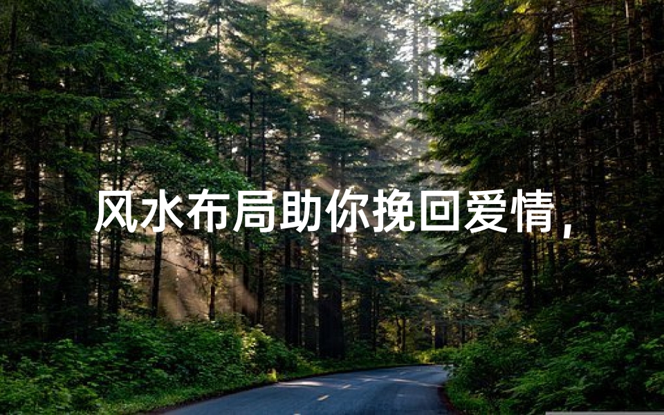 风水布局助你挽回爱情,重拾幸福时光