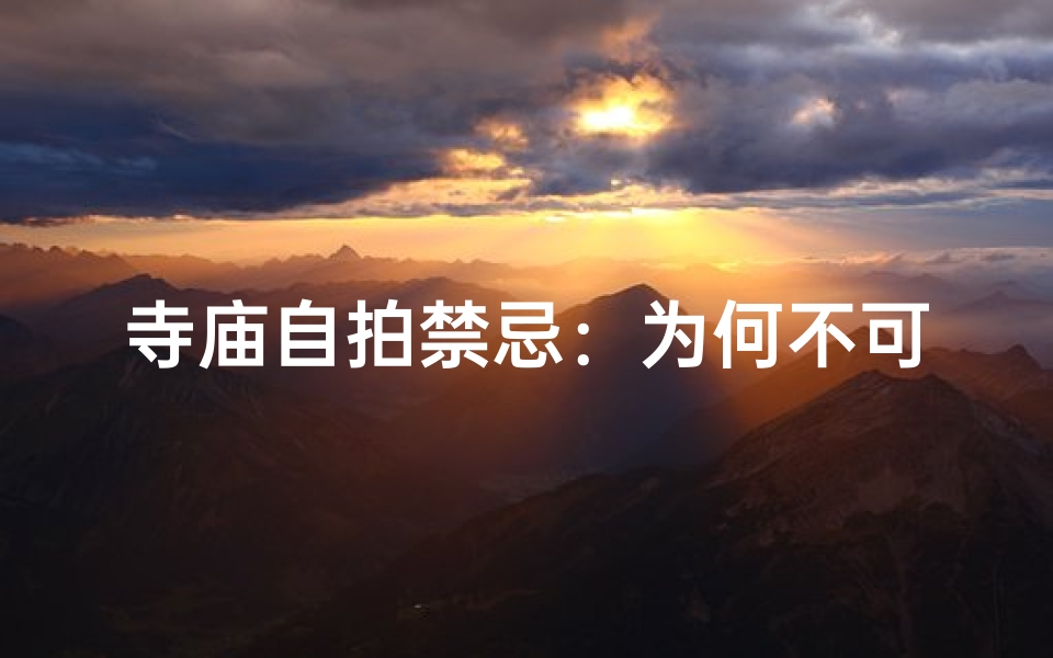 寺庙自拍禁忌:为何不可随意拍?