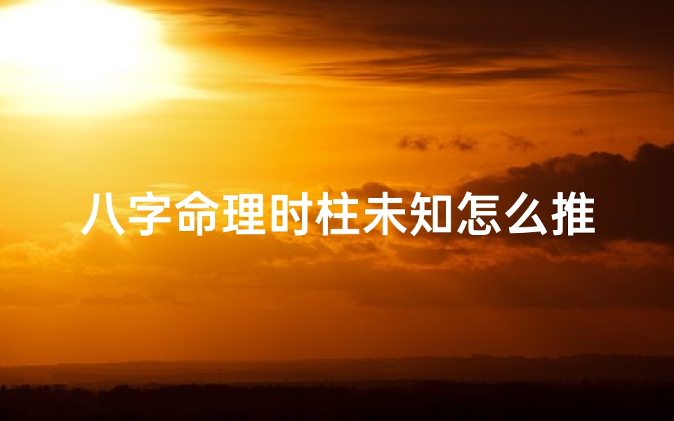 八字命理时柱未知怎么推算_八字命理时柱未知如何推算?揭秘神秘命理之谜