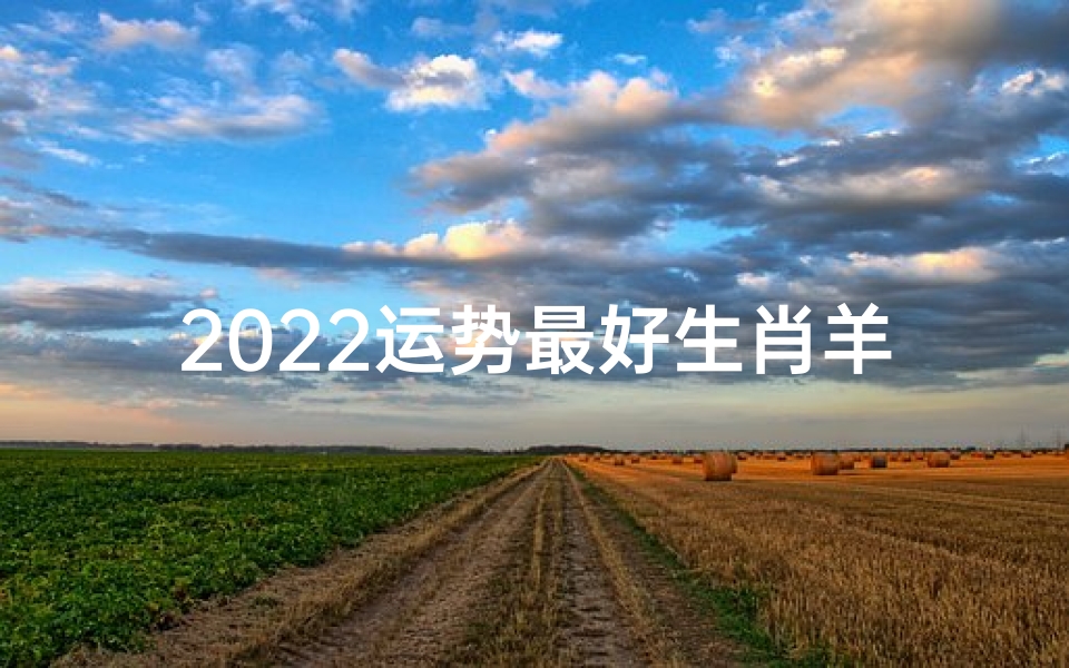 2022运势最好生肖羊,2022羊年运势旺:羊儿跃龙门,福运连连