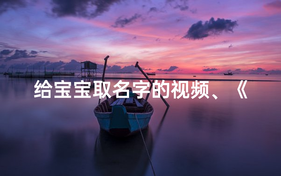 给宝宝取名字的视频、《宝宝起名攻略:创意无限,寓意美好名字精选》