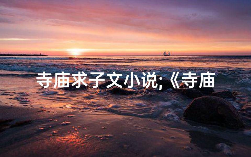 寺庙求子文小说;《寺庙求子奇缘:女子奇遇记》
