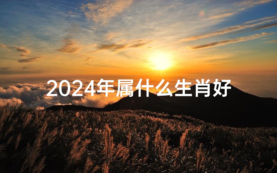 2024年属什么生肖好不好(2024年运势最差生肖揭晓)