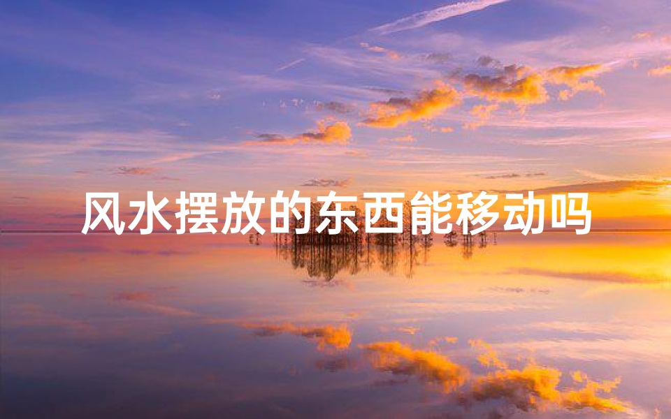 风水摆放的东西能移动吗(风水摆放之物可移动?揭秘风水布局灵活性)