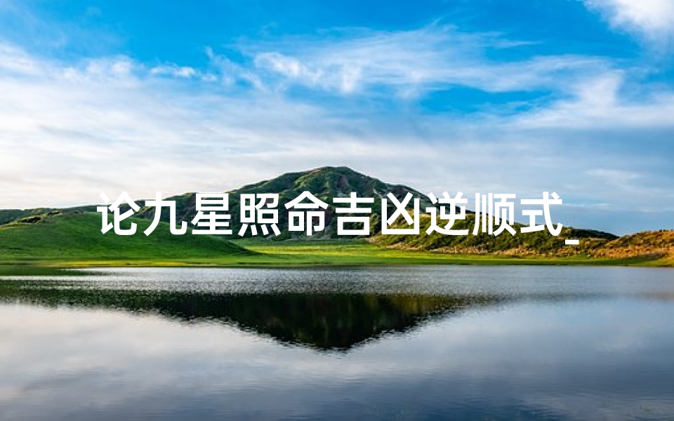 论九星照命吉凶逆顺式_《九星照命吉凶逆顺探秘》-优贝算卦网