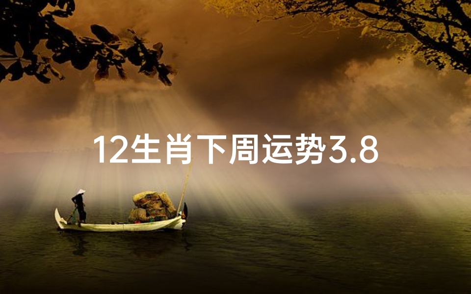 12生肖下周运势3.8日至3.14_下周生肖运势红榜:喜气洋洋迎好运