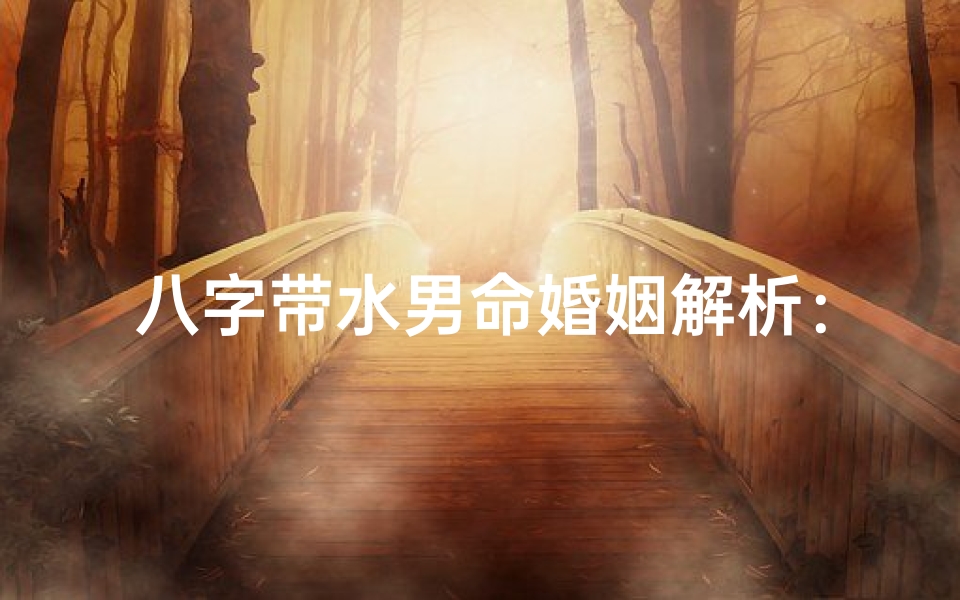 八字带水男命婚姻解析:揭秘水命男士的婚恋奥秘