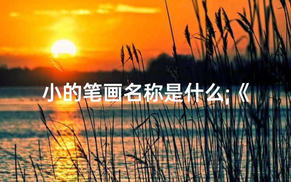 小的笔画名称是什么;《一笔一划间,吉凶运势巧解析》
