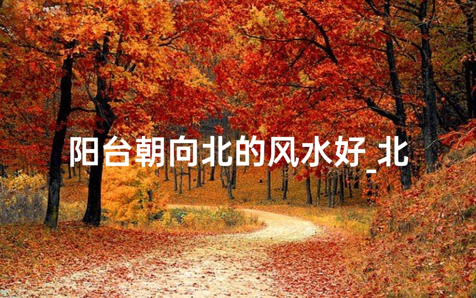 阳台朝向北的风水好_北向阳台风水佳，旺家旺运福满门