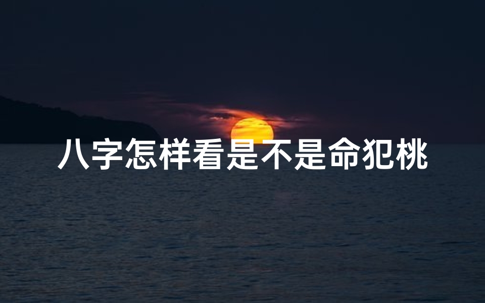 八字怎样看是不是命犯桃花,八字揭秘:如何判断命犯桃花?
