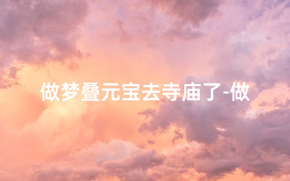 做梦叠元宝去寺庙了-做梦叠元宝去寺庙了什么意思