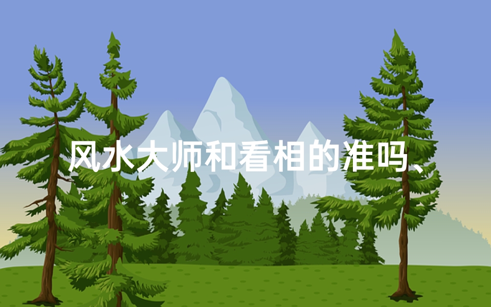 风水大师和看相的准吗、风水大师看相准吗?揭秘神秘面相奥秘